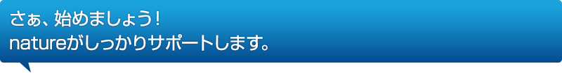 さぁ、始めましょう！natureがしっかりサポートします。