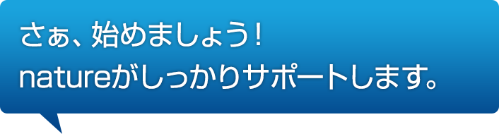 さぁ、始めましょう！natureがしっかりサポートします。